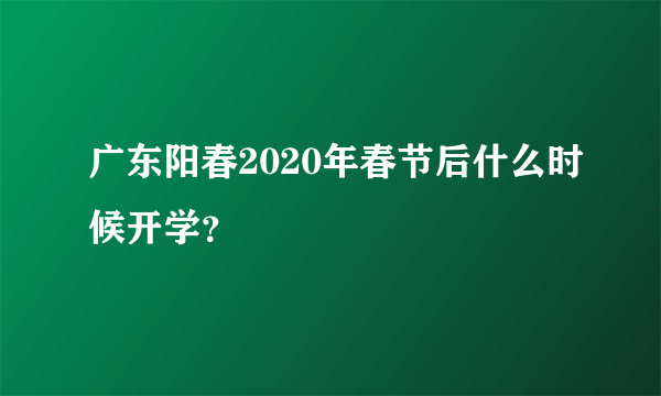 广东阳春2020年春节后什么时候开学？