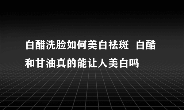 白醋洗脸如何美白祛斑  白醋和甘油真的能让人美白吗