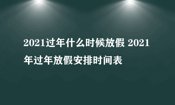 2021过年什么时候放假 2021年过年放假安排时间表