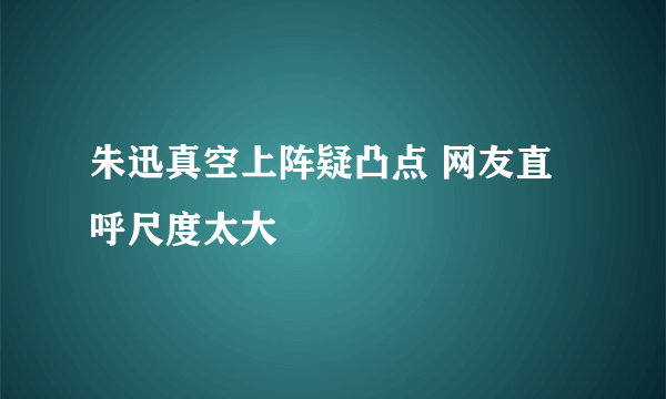 朱迅真空上阵疑凸点 网友直呼尺度太大