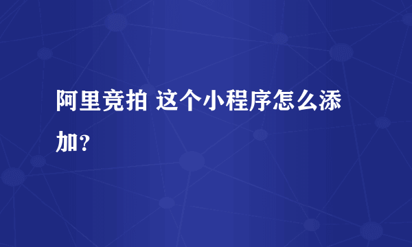 阿里竞拍 这个小程序怎么添加？