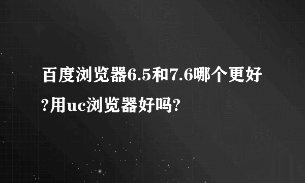 百度浏览器6.5和7.6哪个更好?用uc浏览器好吗?