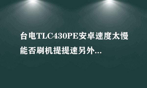 台电TLC430PE安卓速度太慢能否刷机提提速另外升级固件有什么用