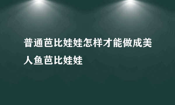 普通芭比娃娃怎样才能做成美人鱼芭比娃娃