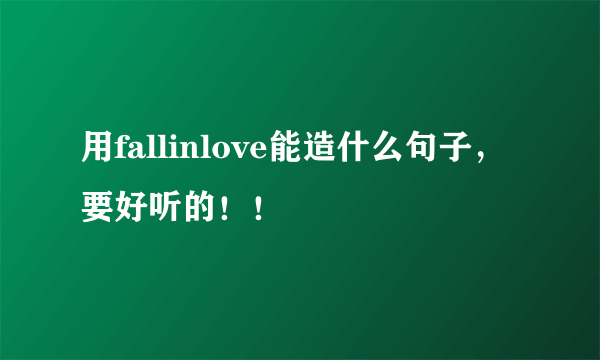 用fallinlove能造什么句子，要好听的！！