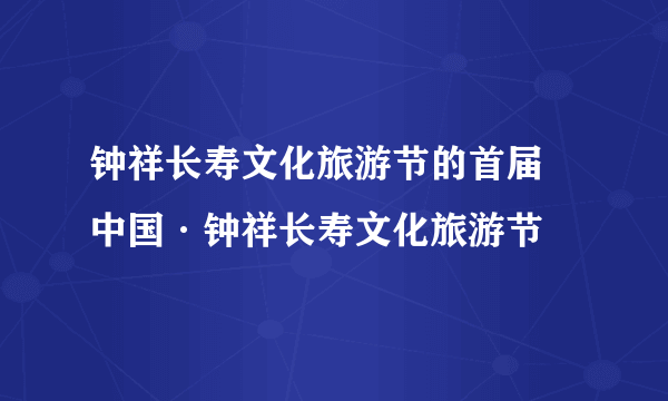 钟祥长寿文化旅游节的首届 中国·钟祥长寿文化旅游节