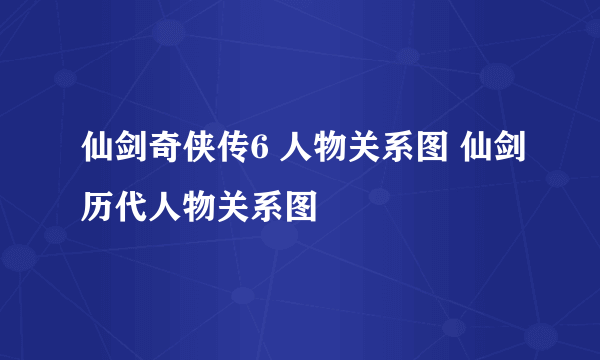 仙剑奇侠传6 人物关系图 仙剑历代人物关系图