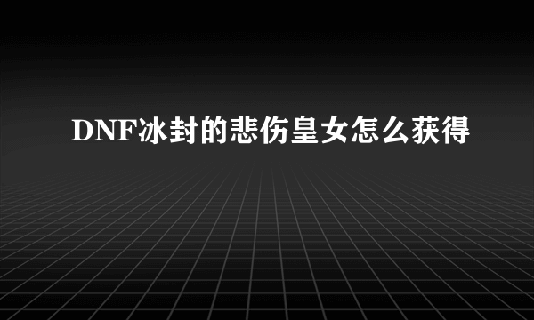 DNF冰封的悲伤皇女怎么获得