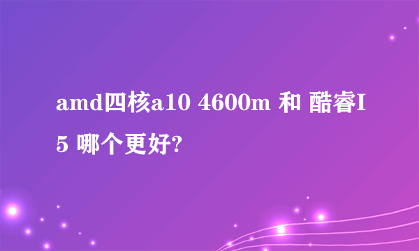 amd四核a10 4600m 和 酷睿I5 哪个更好?