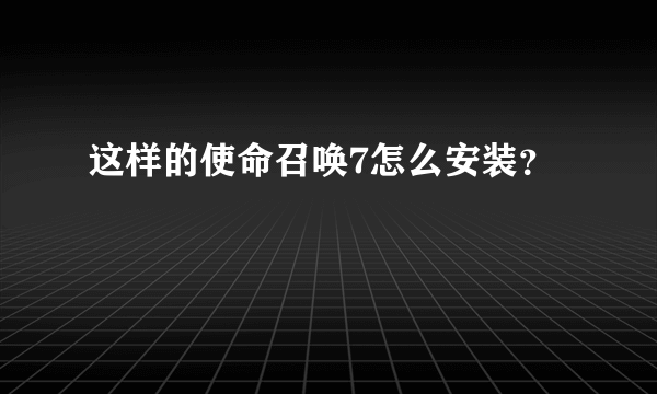 这样的使命召唤7怎么安装？