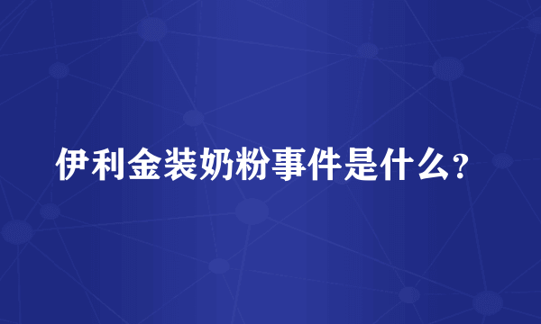 伊利金装奶粉事件是什么？