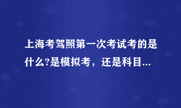 上海考驾照第一次考试考的是什么?是模拟考，还是科目1，有区别吗？在那个网站学习比较符合上海这边的考题