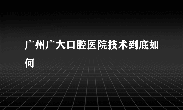 广州广大口腔医院技术到底如何