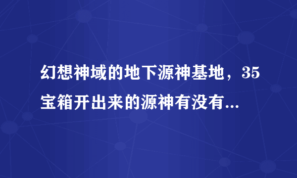 幻想神域的地下源神基地，35宝箱开出来的源神有没有几率直接掉钥匙啊