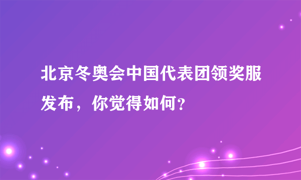 北京冬奥会中国代表团领奖服发布，你觉得如何？