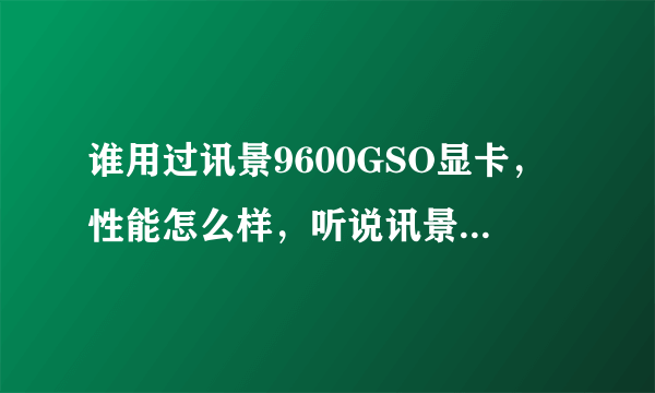 谁用过讯景9600GSO显卡，性能怎么样，听说讯景的卡噪音很大，这款噪音大不大