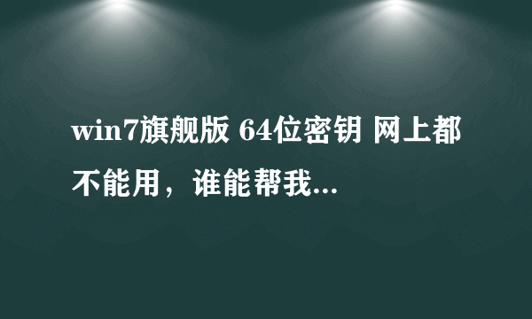 win7旗舰版 64位密钥 网上都不能用，谁能帮我激活，谢谢