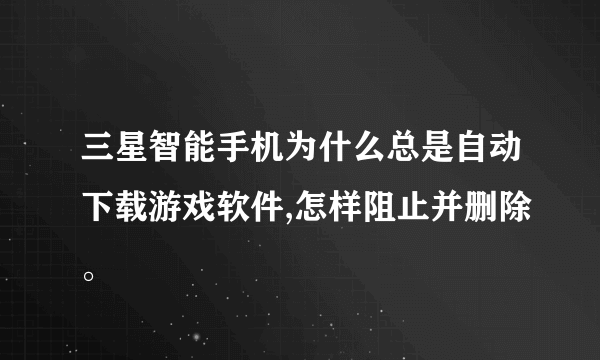 三星智能手机为什么总是自动下载游戏软件,怎样阻止并删除。