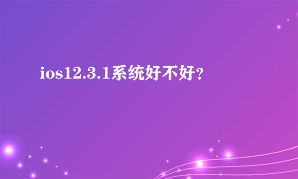 ios12.3.1系统好不好？