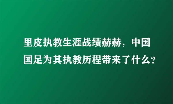 里皮执教生涯战绩赫赫，中国国足为其执教历程带来了什么？