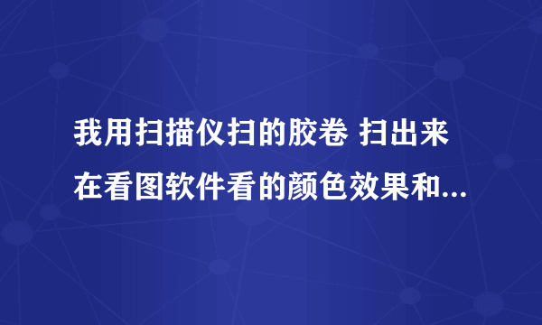 我用扫描仪扫的胶卷 扫出来在看图软件看的颜色效果和PS里面不一样的 是什么原因