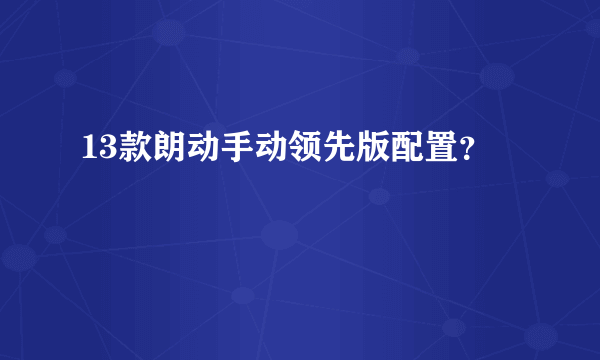 13款朗动手动领先版配置？