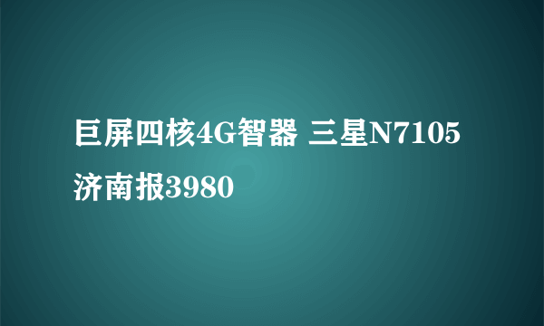 巨屏四核4G智器 三星N7105济南报3980