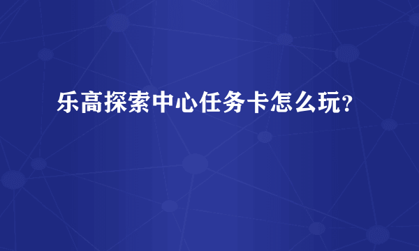 乐高探索中心任务卡怎么玩？