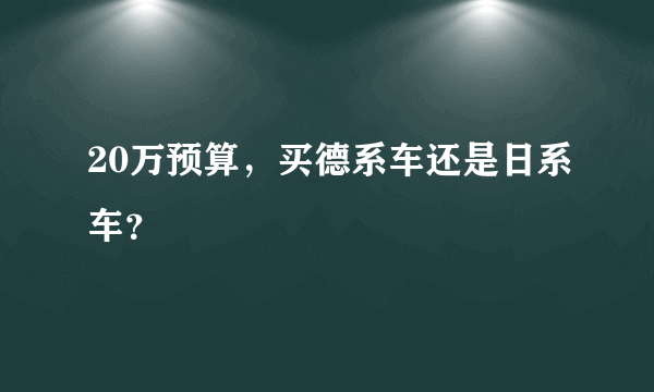 20万预算，买德系车还是日系车？