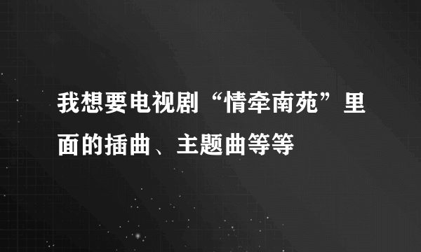 我想要电视剧“情牵南苑”里面的插曲、主题曲等等