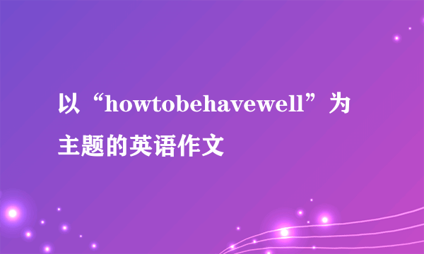 以“howtobehavewell”为主题的英语作文