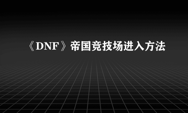 《DNF》帝国竞技场进入方法