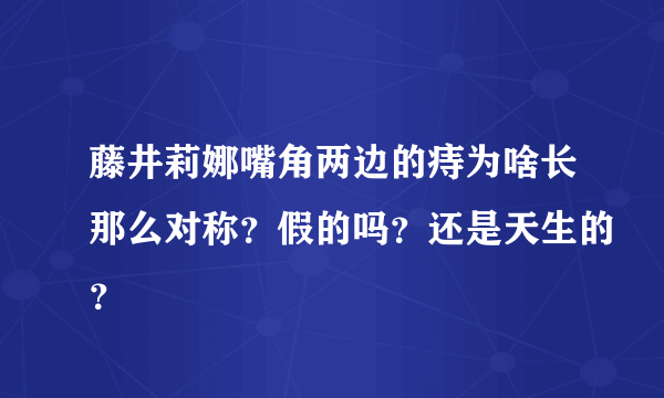 藤井莉娜嘴角两边的痔为啥长那么对称？假的吗？还是天生的？