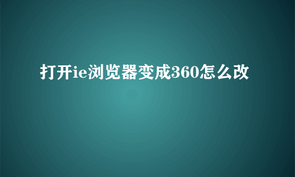 打开ie浏览器变成360怎么改