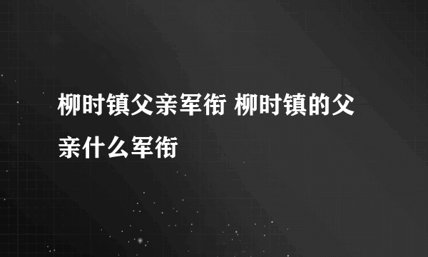 柳时镇父亲军衔 柳时镇的父亲什么军衔