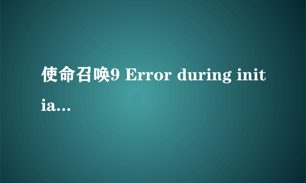 使命召唤9 Error during initialization: Unhandled exception caught 求大神解答！