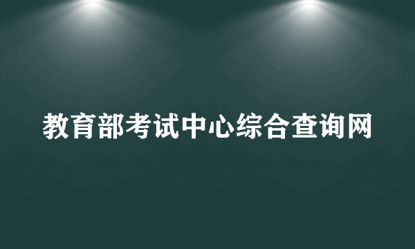 教育部考试中心综合查询网