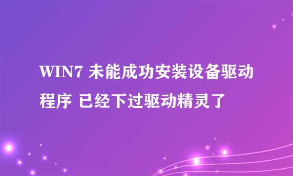 WIN7 未能成功安装设备驱动程序 已经下过驱动精灵了