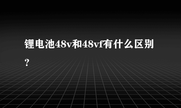 锂电池48v和48vf有什么区别？