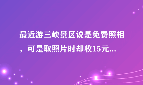 最近游三峡景区说是免费照相，可是取照片时却收15元，否则就不给你照片，你怎么看这种行为？