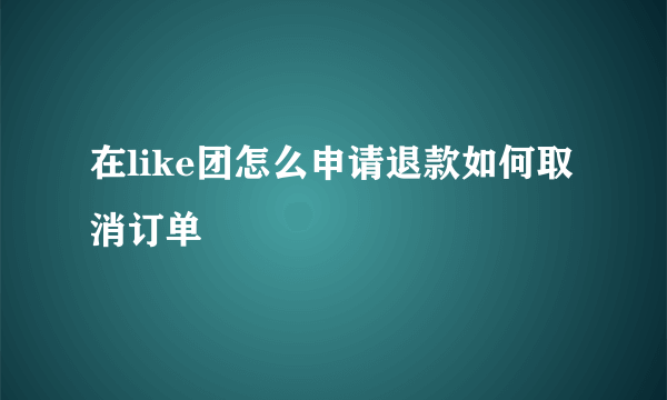 在like团怎么申请退款如何取消订单