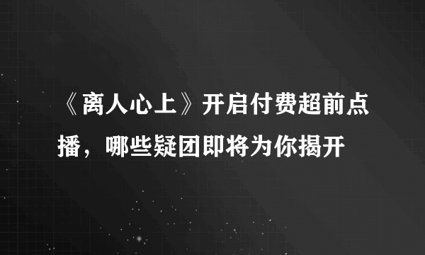 《离人心上》开启付费超前点播，哪些疑团即将为你揭开