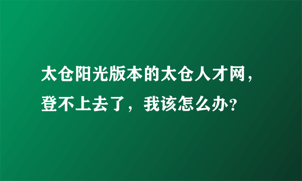 太仓阳光版本的太仓人才网，登不上去了，我该怎么办？