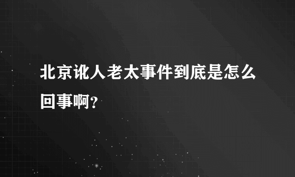 北京讹人老太事件到底是怎么回事啊？