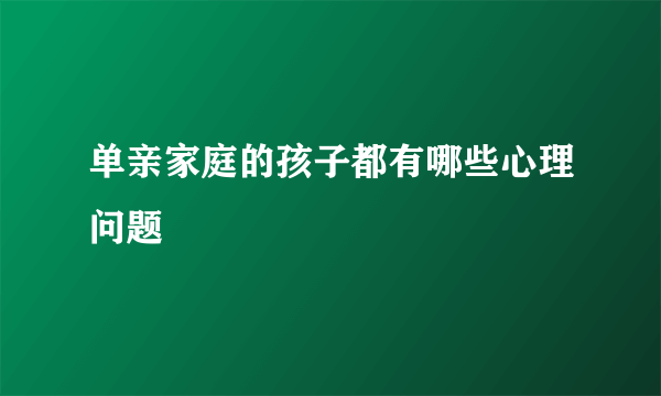 单亲家庭的孩子都有哪些心理问题