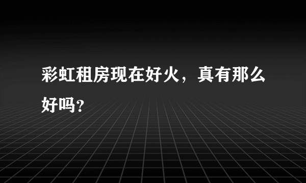 彩虹租房现在好火，真有那么好吗？