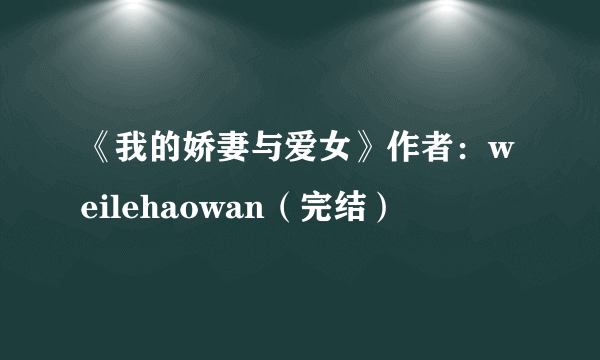 《我的娇妻与爱女》作者：weilehaowan（完结）