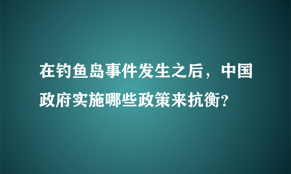 在钓鱼岛事件发生之后，中国政府实施哪些政策来抗衡？