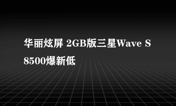 华丽炫屏 2GB版三星Wave S8500爆新低