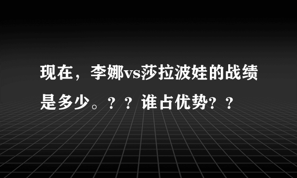 现在，李娜vs莎拉波娃的战绩是多少。？？谁占优势？？